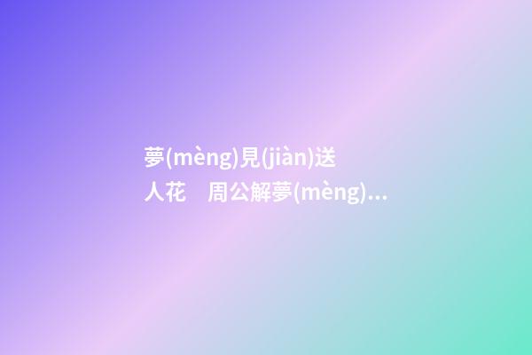夢(mèng)見(jiàn)送人花　周公解夢(mèng)之夢(mèng)到送人花